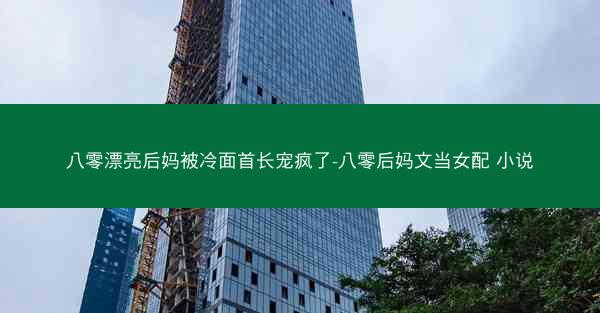 八零漂亮后妈被冷面首长宠疯了-八零后妈文当女配 小说