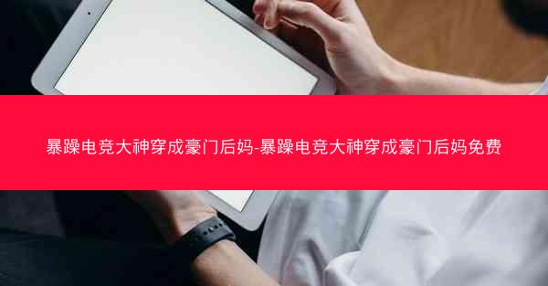 暴躁电竞大神穿成豪门后妈-暴躁电竞大神穿成豪门后妈免费 暴躁电竞大神穿成豪门后妈-暴躁电竞大神穿成豪门后妈免费
