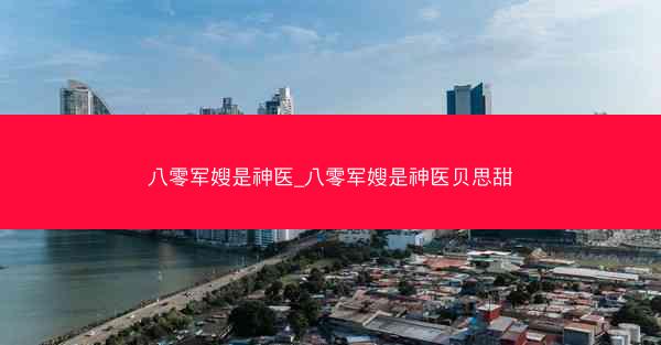八零军嫂是神医_八零军嫂是神医贝思甜