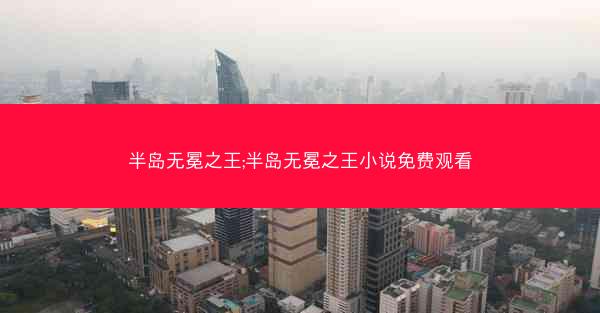 半岛无冕之王;半岛无冕之王小说免费观看