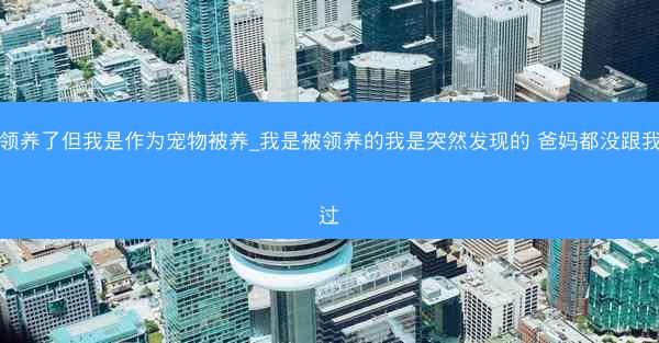 被领养了但我是作为宠物被养_我是被领养的我是突然发现的 爸妈都没跟我提过