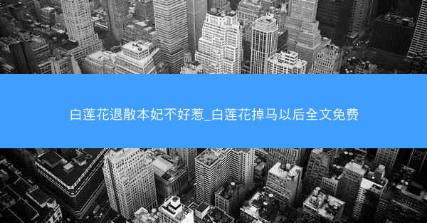 白莲花退散本妃不好惹_白莲花掉马以后全文免费