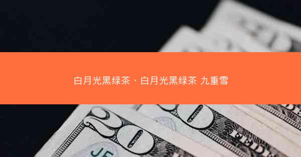 白月光黑绿茶、白月光黑绿茶 九重雪 白月光黑绿茶、白月光黑绿茶 九重雪