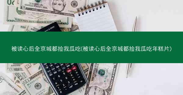 被读心后全京城都捡我瓜吃(被读心后全京城都捡我瓜吃年糕片)
