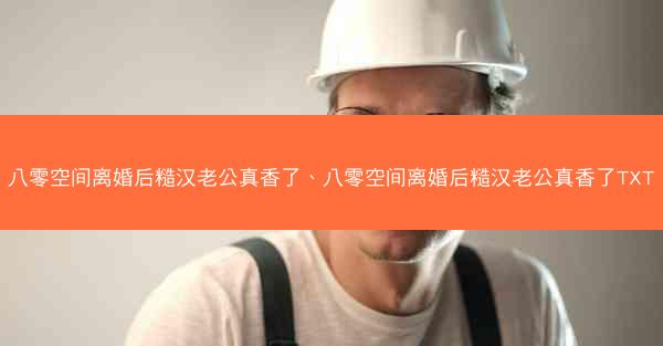 八零空间离婚后糙汉老公真香了、八零空间离婚后糙汉老公真香了TXT 八零空间离婚后糙汉老公真香了、八零空间离婚后糙汉老公真香了TXT