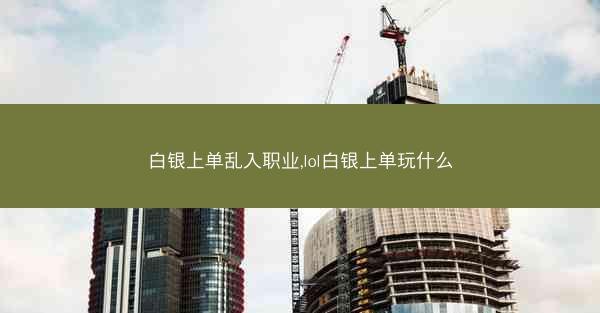 白银上单乱入职业,lol白银上单玩什么 白银上单乱入职业,lol白银上单玩什么
