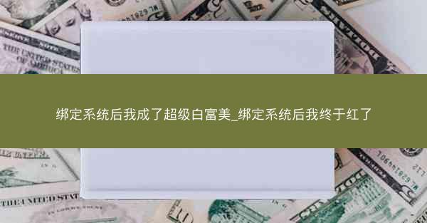 绑定系统后我成了超级白富美_绑定系统后我终于红了