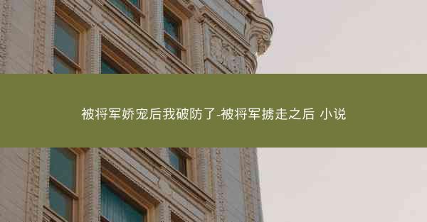 被将军娇宠后我破防了-被将军掳走之后 小说 被将军娇宠后我破防了-被将军掳走之后 小说