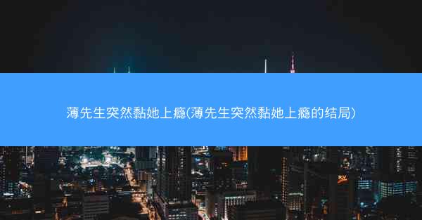 薄先生突然黏她上瘾(薄先生突然黏她上瘾的结局)
