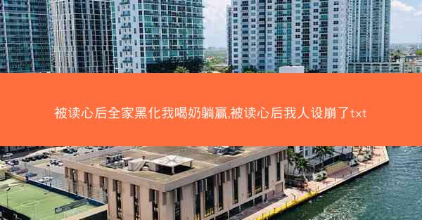 被读心后全家黑化我喝奶躺赢,被读心后我人设崩了txt 被读心后全家黑化我喝奶躺赢,被读心后我人设崩了txt