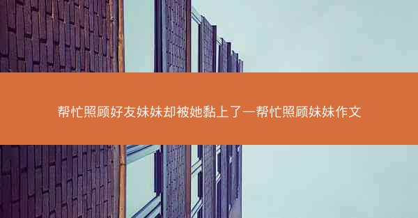 帮忙照顾好友妹妹却被她黏上了—帮忙照顾妹妹作文