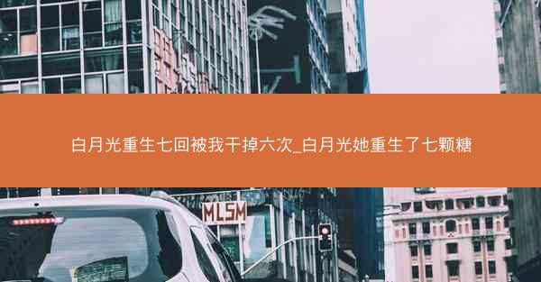 白月光重生七回被我干掉六次_白月光她重生了七颗糖