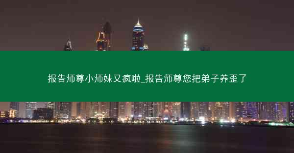 报告师尊小师妹又疯啦_报告师尊您把弟子养歪了