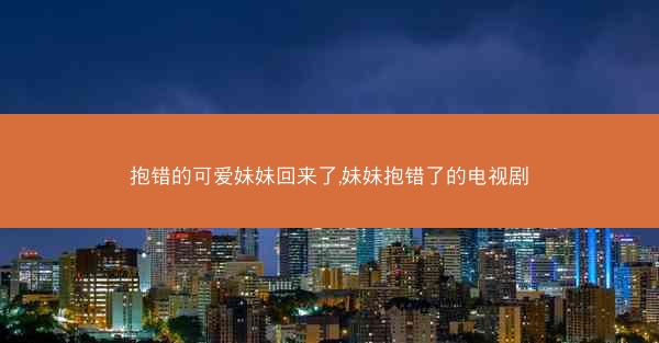 抱错的可爱妹妹回来了,妹妹抱错了的电视剧