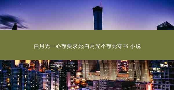 白月光一心想要求死;白月光不想死穿书 小说