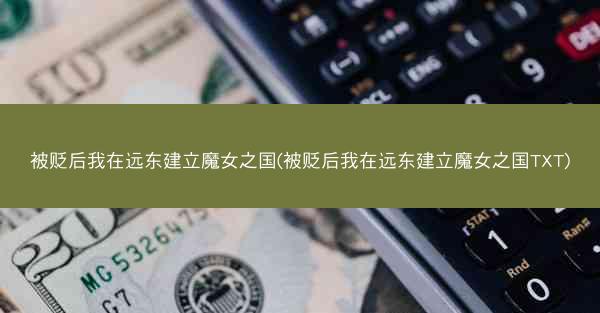 被贬后我在远东建立魔女之国(被贬后我在远东建立魔女之国TXT)