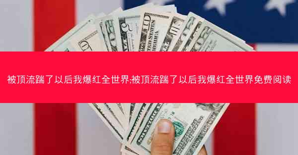 被顶流踹了以后我爆红全世界;被顶流踹了以后我爆红全世界免费阅读