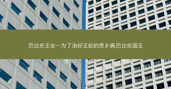 巴比伦王女—为了治好王妃的思乡病,巴比伦国王