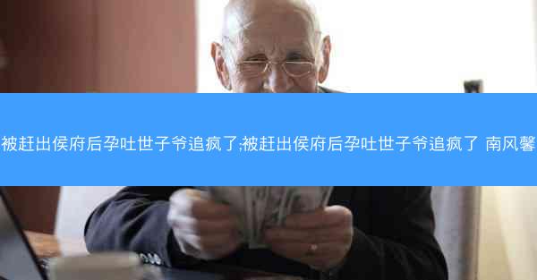 被赶出侯府后孕吐世子爷追疯了;被赶出侯府后孕吐世子爷追疯了 南风馨