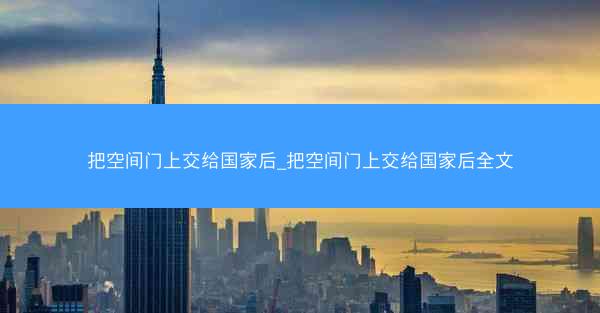 把空间门上交给国家后_把空间门上交给国家后全文