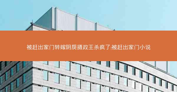 被赶出家门转嫁阴戾摄政王杀疯了;被赶出家门小说