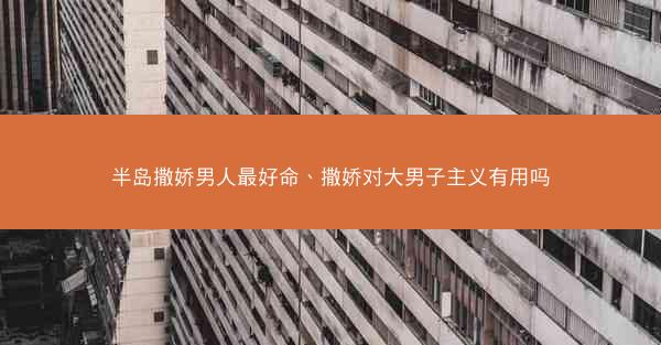 半岛撒娇男人最好命、撒娇对大男子主义有用吗