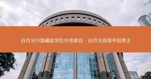 白月光归国藏起孕肚任他疯找、白月光回国夺回男主