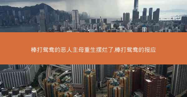 棒打鸳鸯的恶人主母重生摆烂了,棒打鸳鸯的报应 棒打鸳鸯的恶人主母重生摆烂了,棒打鸳鸯的报应