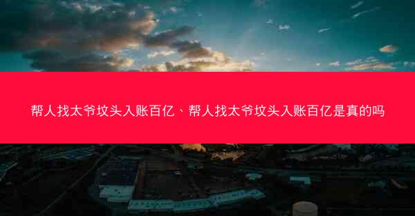 帮人找太爷坟头入账百亿、帮人找太爷坟头入账百亿是真的吗