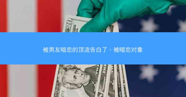 被男友暗恋的顶流告白了、被暗恋对象