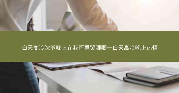 白天高冷沈爷晚上在我怀里哭唧唧—白天高冷晚上热情