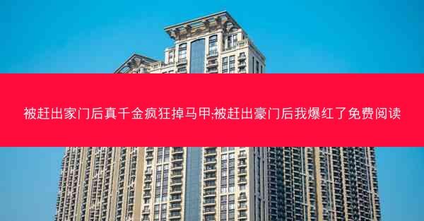 被赶出家门后真千金疯狂掉马甲;被赶出豪门后我爆红了免费阅读 被赶出家门后真千金疯狂掉马甲;被赶出豪门后我爆红了免费阅读