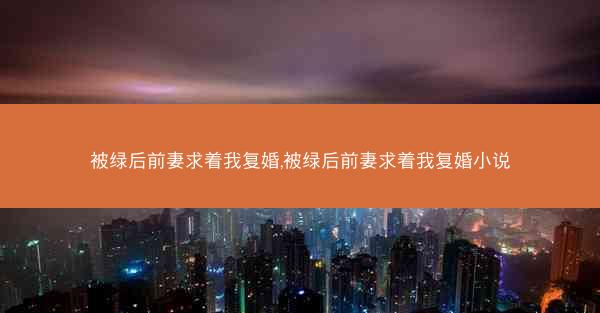 被绿后前妻求着我复婚,被绿后前妻求着我复婚小说