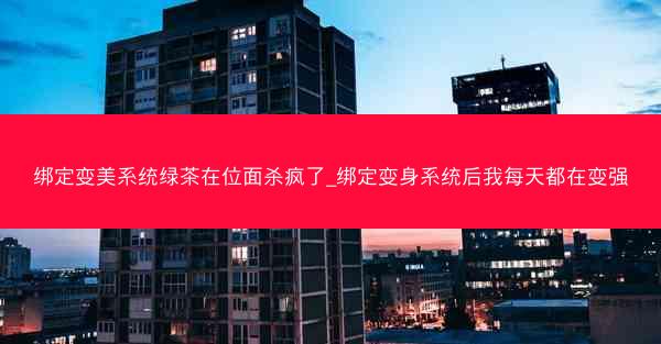绑定变美系统绿茶在位面杀疯了_绑定变身系统后我每天都在变强