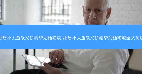 报恩小人鱼软又娇秦爷为她破戒_报恩小人鱼软又娇秦爷为她破戒全文阅读