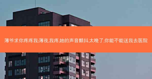 薄爷求你疼疼我;薄夜,我疼,她的声音颤抖,太晚了,你能不能送我去医院