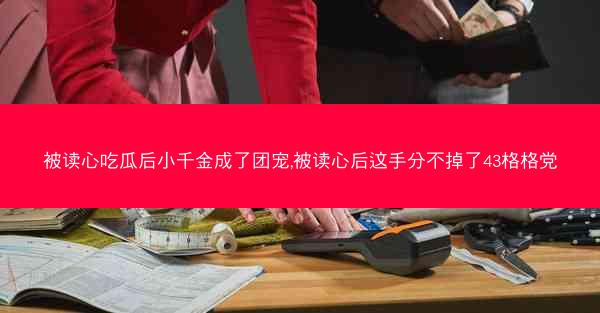 被读心吃瓜后小千金成了团宠,被读心后这手分不掉了43格格党