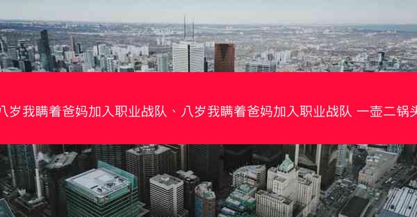 八岁我瞒着爸妈加入职业战队、八岁我瞒着爸妈加入职业战队 一壶二锅头
