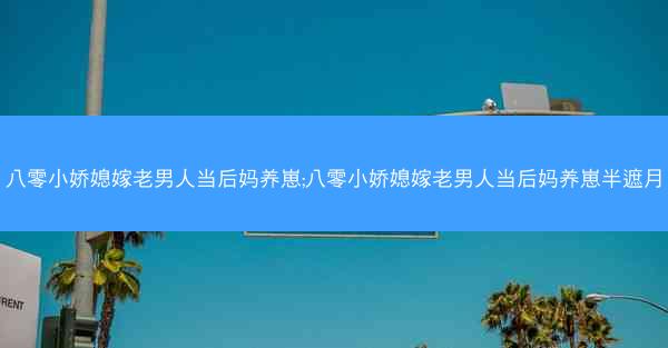 八零小娇媳嫁老男人当后妈养崽;八零小娇媳嫁老男人当后妈养崽半遮月