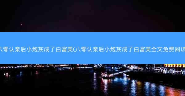 八零认亲后小炮灰成了白富美(八零认亲后小炮灰成了白富美全文免费阅读)