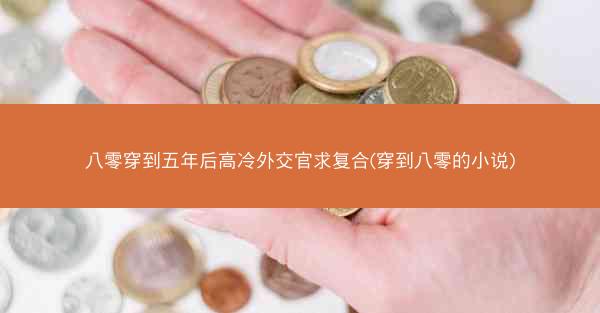 八零穿到五年后高冷外交官求复合(穿到八零的小说)