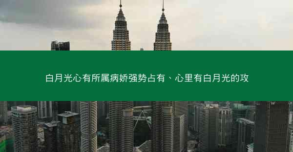 白月光心有所属病娇强势占有、心里有白月光的攻