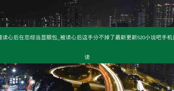 被读心后在恋综当显眼包_被读心后这手分不掉了最新更新520小说吧手机阅读 被读心后在恋综当显眼包_被读心后这手分不掉了最新更新520小说吧手机阅读