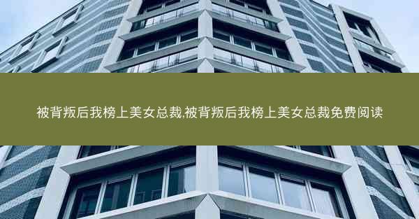 被背叛后我榜上美女总裁,被背叛后我榜上美女总裁免费阅读