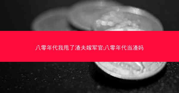 八零年代我甩了渣夫嫁军官;八零年代当渣妈