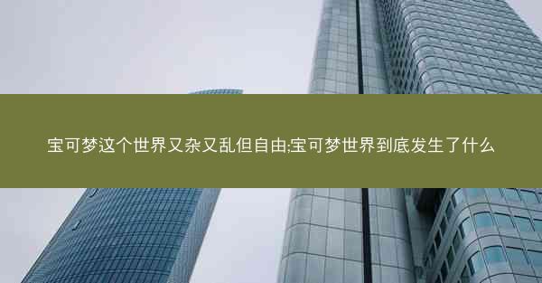 宝可梦这个世界又杂又乱但自由;宝可梦世界到底发生了什么