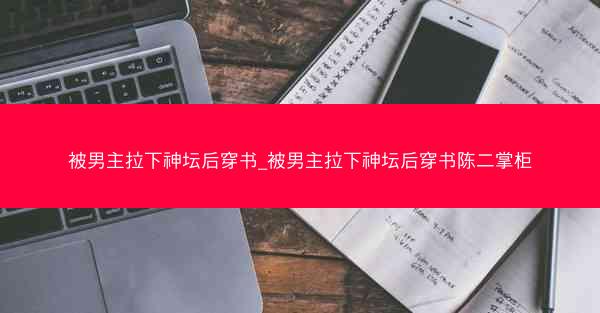 被男主拉下神坛后穿书_被男主拉下神坛后穿书陈二掌柜