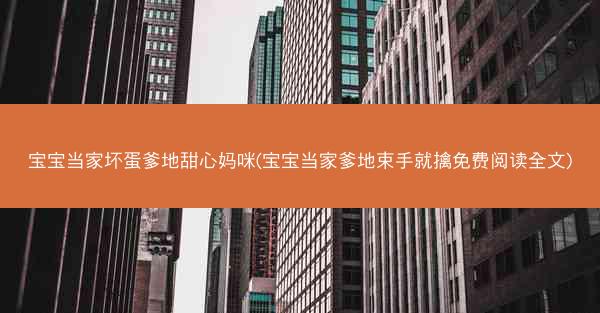 宝宝当家坏蛋爹地甜心妈咪(宝宝当家爹地束手就擒免费阅读全文) 宝宝当家坏蛋爹地甜心妈咪(宝宝当家爹地束手就擒免费阅读全文)