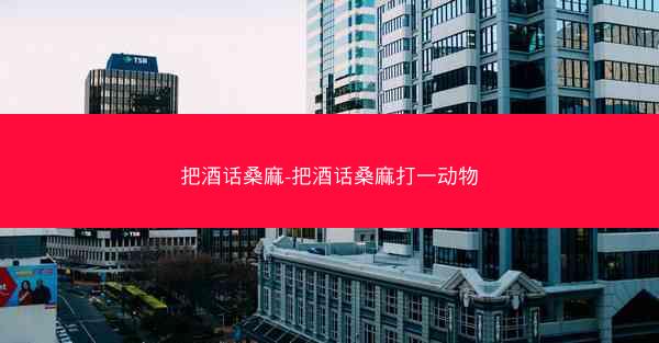 把酒话桑麻-把酒话桑麻打一动物