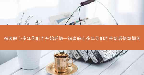 被废静心多年你们才开始后悔—被废静心多年你们才开始后悔笔趣阁